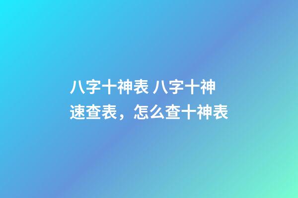 八字十神表 八字十神速查表，怎么查十神表-第1張-觀點-玄機派